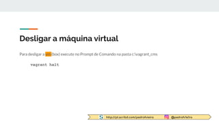 http://pt.scribd.com/pedrofvieira @pedrofv1e1ra
Desligar a máquina virtual
Para desligar a vm (box) execute no Prompt de Comando na pasta c:vagrant_cms
vagrant halt
 