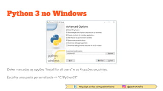 http://pt.scribd.com/pedrofvieira @pedrofv1e1ra
Python 3 no Windows
Deixe marcadas as opções “Install for all users” e as 4 opções seguintes.
Escolha uma pasta personalizada => “C:Python37”
 