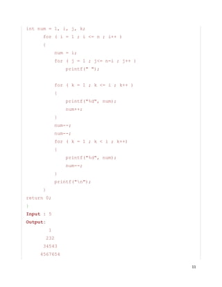 11
int num = 1, i, j, k;
for ( i = 1 ; i <= n ; i++ )
{
num = i;
for ( j = 1 ; j<= n-i ; j++ )
printf(" ");
for ( k = 1 ; k <= i ; k++ )
{
printf("%d", num);
num++;
}
num--;
num--;
for ( k = 1 ; k < i ; k++)
{
printf("%d", num);
num--;
}
printf("n");
}
return 0;
}
Input : 5
Output:
1
232
34543
4567654
 