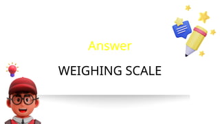 WEIGHING SCALE
Answer
 