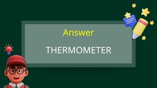 THERMOMETER
Answer
 