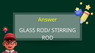 GLASS ROD/ STIRRING
ROD
Answer
 