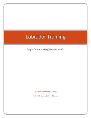 Labrador Training

http://www.traininglabradors.co.uk




      TRAININGLABRADORS.CO.UK

     Authored by: Pamela Blackwood-Duncan
 