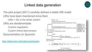 Linked data generation
The pilot project (2011) carefully defined a stable URI model
URIs have been maintained since them
URIs = IDs in the whole system
URIs are dereferentiable
Content negotiation
Custom linked data browser
Documentation (in Spanish)
http://datos.bcn.cl/es/documentacion
 