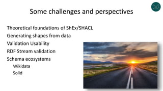 Some challenges and perspectives
Theoretical foundations of ShEx/SHACL
Generating shapes from data
Validation Usability
RDF Stream validation
Schema ecosystems
Wikidata
Solid
 