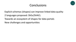 Conclusions
Explicit schemas (shapes) can improve linked data quality
2 languages proposed: ShEx/SHACL
Towards an ecosystem of shapes for data portals
New challenges and opportunities
 