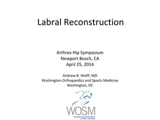Labral Reconstruction
Arthrex Hip Symposium
Newport Beach, CA
April 25, 2014
Andrew B. Wolff, MD
Washington Orthopaedics and Sports Medicine
Washington, DC
 