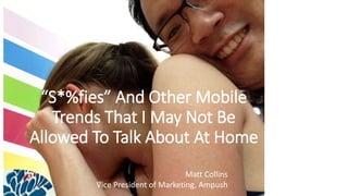 “S*%fies” And Other Mobile
Trends That I May Not Be
Allowed To Talk About At Home
Matt Collins
Vice President of Marketing, Ampush
 