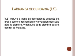 LABRANZA SECUNDARIA (LS)
(LS) Incluye a todas las operaciones después del
arado como el refinamiento y nivelación del suelo
para la siembra, y después de la siembra para el
control de malezas.
 
