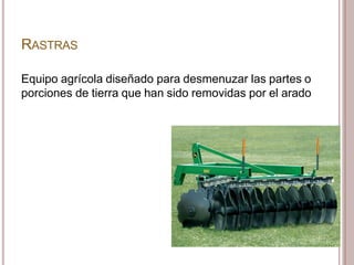 RASTRAS
Equipo agrícola diseñado para desmenuzar las partes o
porciones de tierra que han sido removidas por el arado
 
