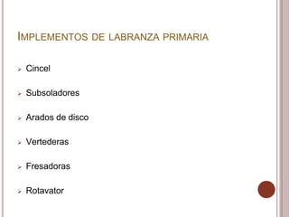 IMPLEMENTOS DE LABRANZA PRIMARIA
 Cincel
 Subsoladores
 Arados de disco
 Vertederas
 Fresadoras
 Rotavator
 