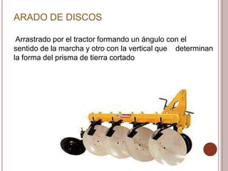 ARADO DE DISCOS
Arrastrado por el tractor formando un ángulo con el
sentido de la marcha y otro con la vertical que determinan
la forma del prisma de tierra cortado
 