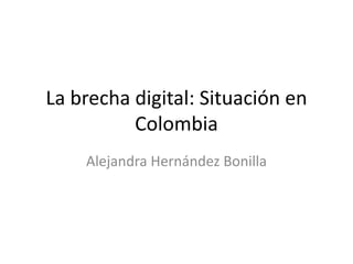 La brecha digital: Situación en
          Colombia
    Alejandra Hernández Bonilla
 
