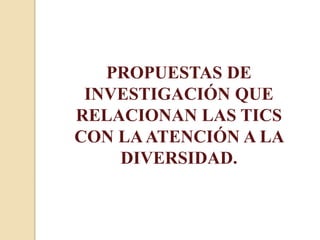 PROPUESTAS DE
INVESTIGACIÓN QUE
RELACIONAN LAS TICS
CON LAATENCIÓN A LA
DIVERSIDAD.
 