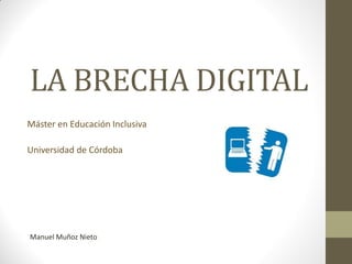 LA BRECHA DIGITAL
Máster en Educación Inclusiva
Universidad de Córdoba
Manuel Muñoz Nieto
 