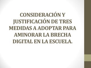 CONSIDERACIÓN Y
JUSTIFICACIÓN DE TRES
MEDIDAS A ADOPTAR PARA
AMINORAR LA BRECHA
DIGITAL EN LA ESCUELA.
 