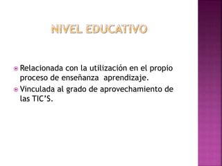  Relacionada con la utilización en el propio
proceso de enseñanza aprendizaje.
 Vinculada al grado de aprovechamiento de
las TIC’S.
 