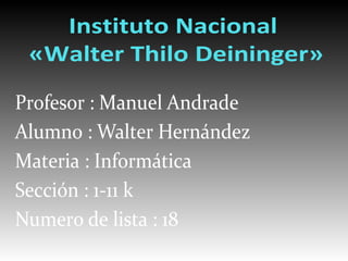 Instituto Nacional
«Walter Thilo Deininger»
Profesor : Manuel Andrade
Alumno : Walter Hernández
Materia : Informática
Sección : 1-11 k
Numero de lista : 18
 
