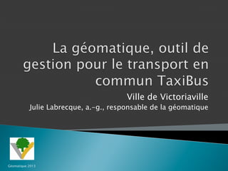 Ville de Victoriaville

Julie Labrecque, a.-g., responsable de la géomatique

Géomatique 2013

 