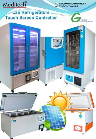 1
ISO 9001, ISO1400, ISO13485, CE
and WHO-GMP certified.
Advance Blood Storage system from Meditech
Vertical Blood Bank Refrigerator
Double Door Vertical Blood Bank Refrigerator
Horizontal Blood Bank Refrigerator
Solar Blood Bank Refrigerator
 