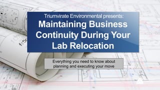 Maintaining Business
Continuity During Your
Lab Relocation
Triumvirate Environmental presents:
Everything you need to know about
planning and executing your move
 