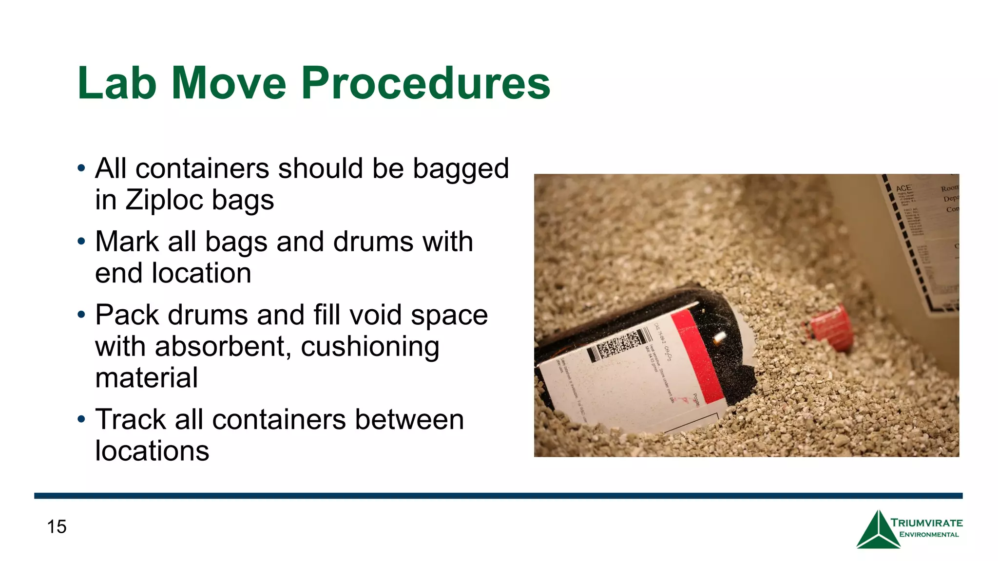 Lab Move Procedures
• All containers should be bagged
in Ziploc bags
• Mark all bags and drums with
end location
• Pack drums and fill void space
with absorbent, cushioning
material
• Track all containers between
locations
15
 