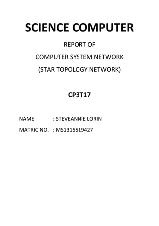 SCIENCE COMPUTER
REPORT OF
COMPUTER SYSTEM NETWORK
(STAR TOPOLOGY NETWORK)
CP3T17
NAME : STEVEANNIE LORIN
MATRIC NO. : MS1315519427
 