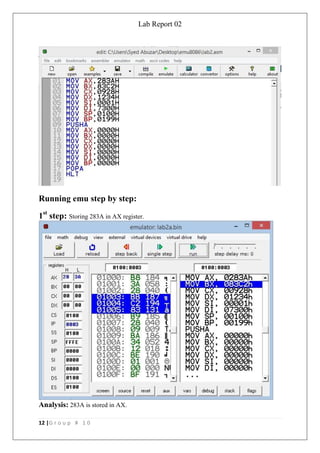Lab Report 02
12 |G r o u p # 1 0
Running emu step by step:
1st
step: Storing 283A in AX register.
Analysis: 283A is stored in AX.
 