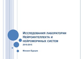 ИССЛЕДОВАНИЯ ЛАБОРАТОРИИ
НЕЙРОИНТЕЛЛЕКТА И
НЕЙРОМОРФНЫХ СИСТЕМ
2010-2015
Михаил Бурцев
 