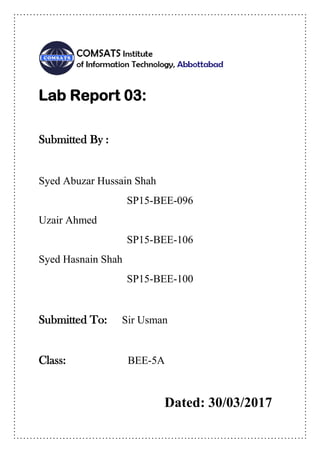 Lab Report 03:
Submitted By :
Syed Abuzar Hussain Shah
SP15-BEE-096
Uzair Ahmed
SP15-BEE-106
Syed Hasnain Shah
SP15-BEE-100
Submitted To: Sir Usman
Class: BEE-5A
Dated: 30/03/2017
 