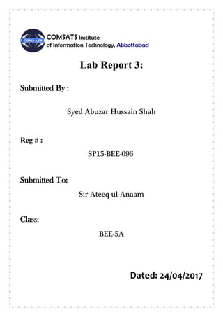 Lab Report 3:
Submitted By :
Syed Abuzar Hussain Shah
Reg # :
SP15-BEE-096
Submitted To:
Sir Ateeq-ul-Anaam
Class:
BEE-5A
Dated: 24/04/2017
 
