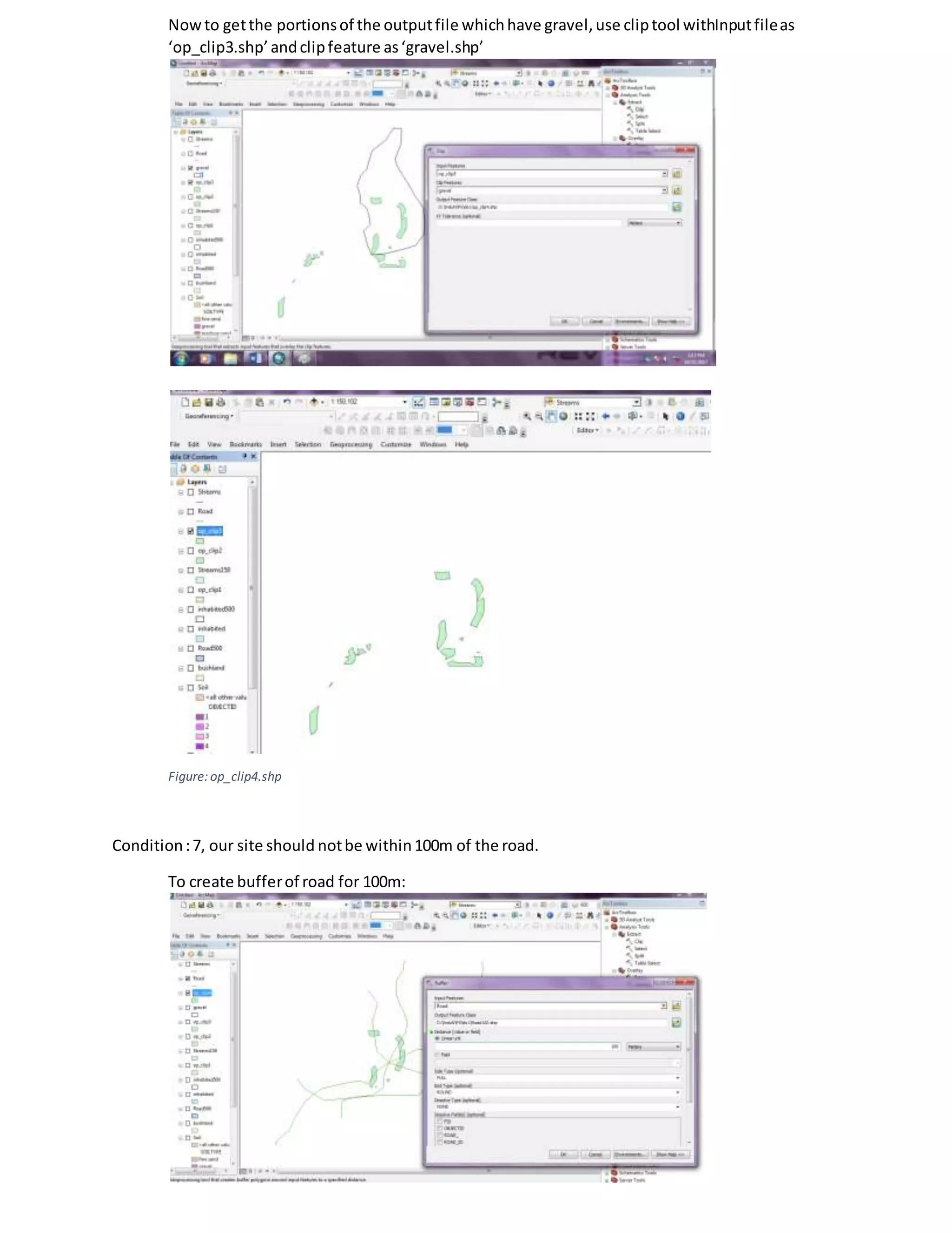 Nowto getthe portionsof the outputfile whichhave gravel,use cliptool withInputfileas
‘op_clip3.shp’andclipfeature as‘gravel.shp’
Figure:op_clip4.shp
Condition:7, our site should notbe within100m of the road.
To create bufferof road for 100m:
 