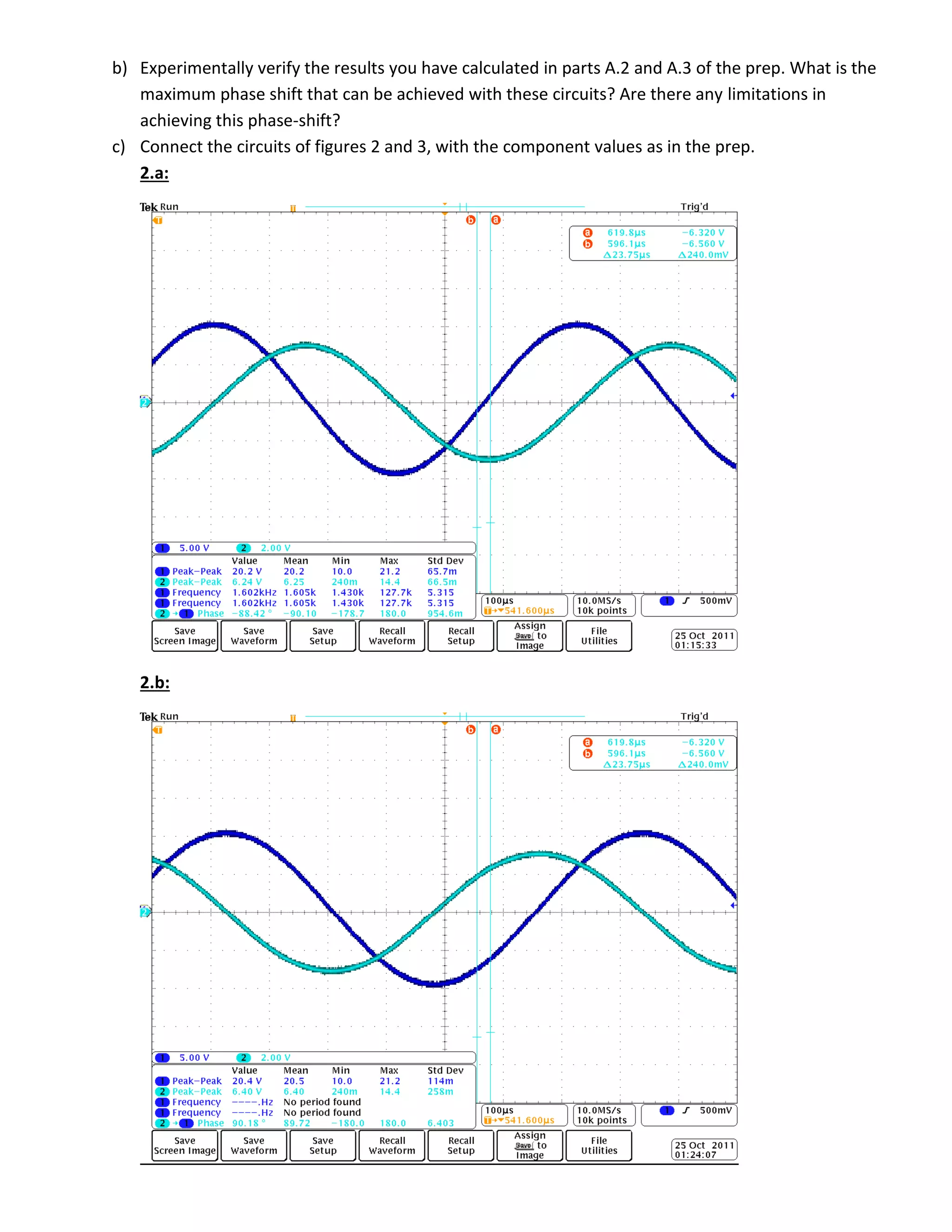 b) Experimentally verify the results you have calculated in parts A.2 and A.3 of the prep. What is the
maximum phase shift that can be achieved with these circuits? Are there any limitations in
achieving this phase-shift?
c) Connect the circuits of figures 2 and 3, with the component values as in the prep.
2.a:
2.b:
 