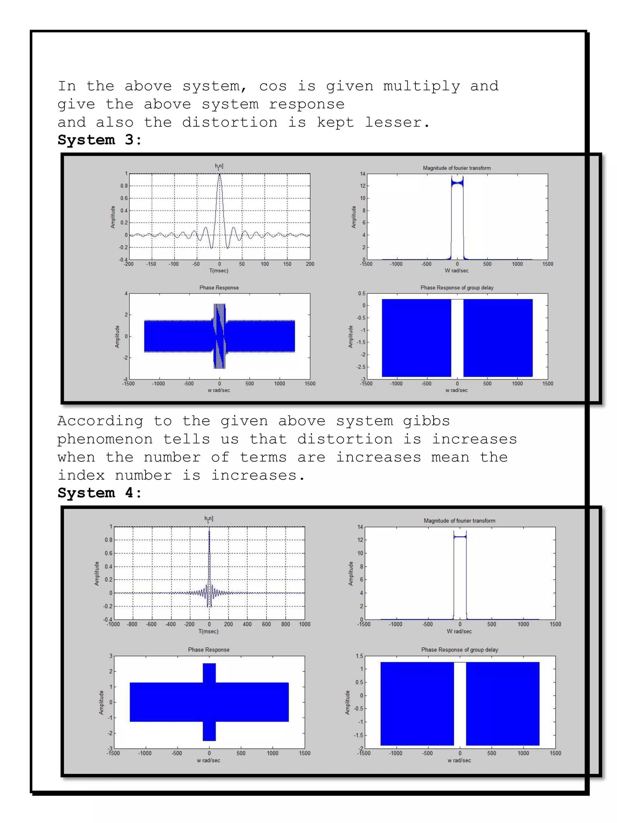 In the above system, cos is given multiply and
give the above system response
and also the distortion is kept lesser.
System 3:
According to the given above system gibbs
phenomenon tells us that distortion is increases
when the number of terms are increases mean the
index number is increases.
System 4:
 