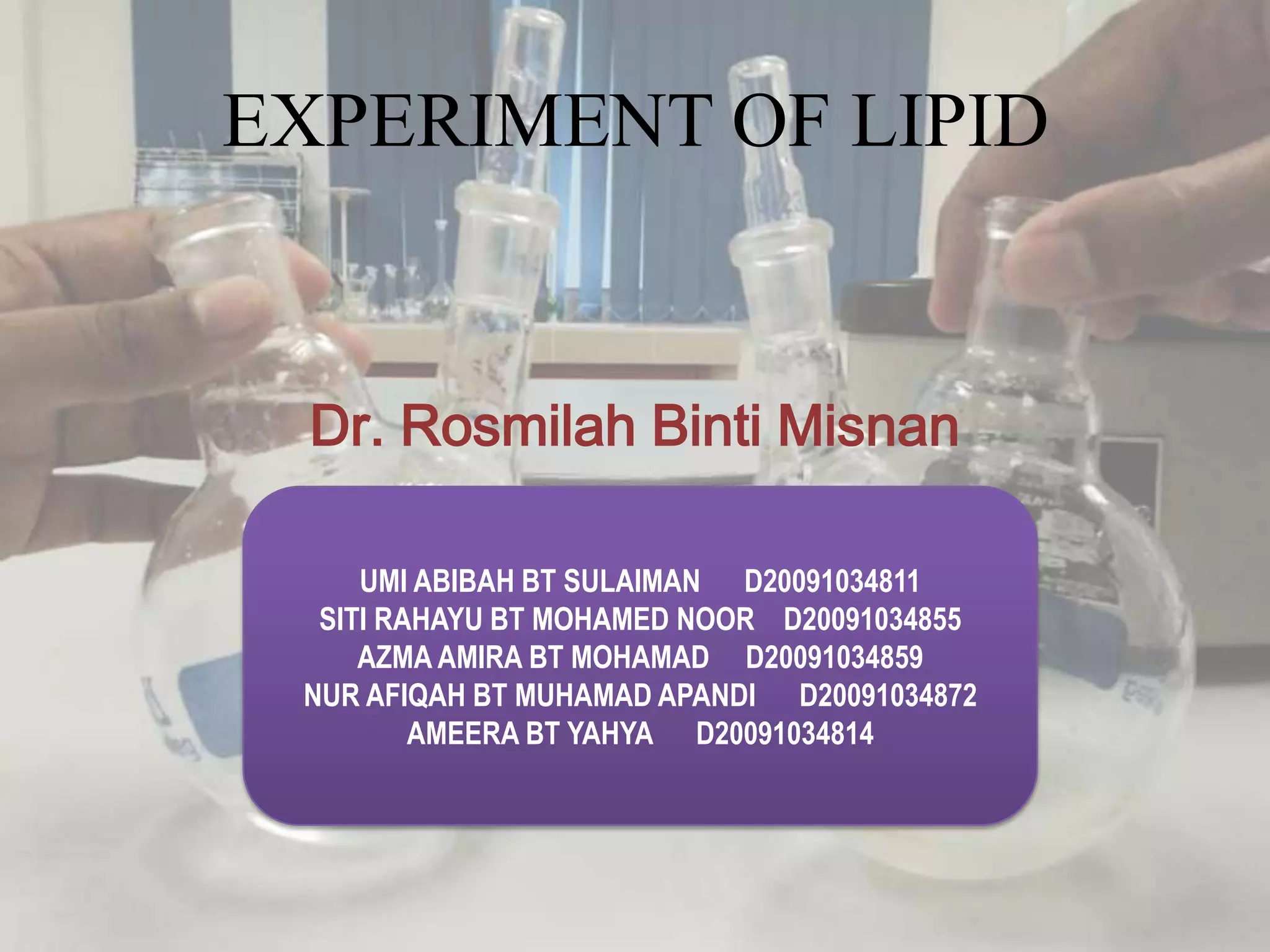 EXPERIMENT OF LIPID
Dr. Rosmilah Binti Misnan
UMI ABIBAH BT SULAIMAN D20091034811
SITI RAHAYU BT MOHAMED NOOR D20091034855
AZMA AMIRA BT MOHAMAD D20091034859
NUR AFIQAH BT MUHAMAD APANDI D20091034872
AMEERA BT YAHYA D20091034814
 