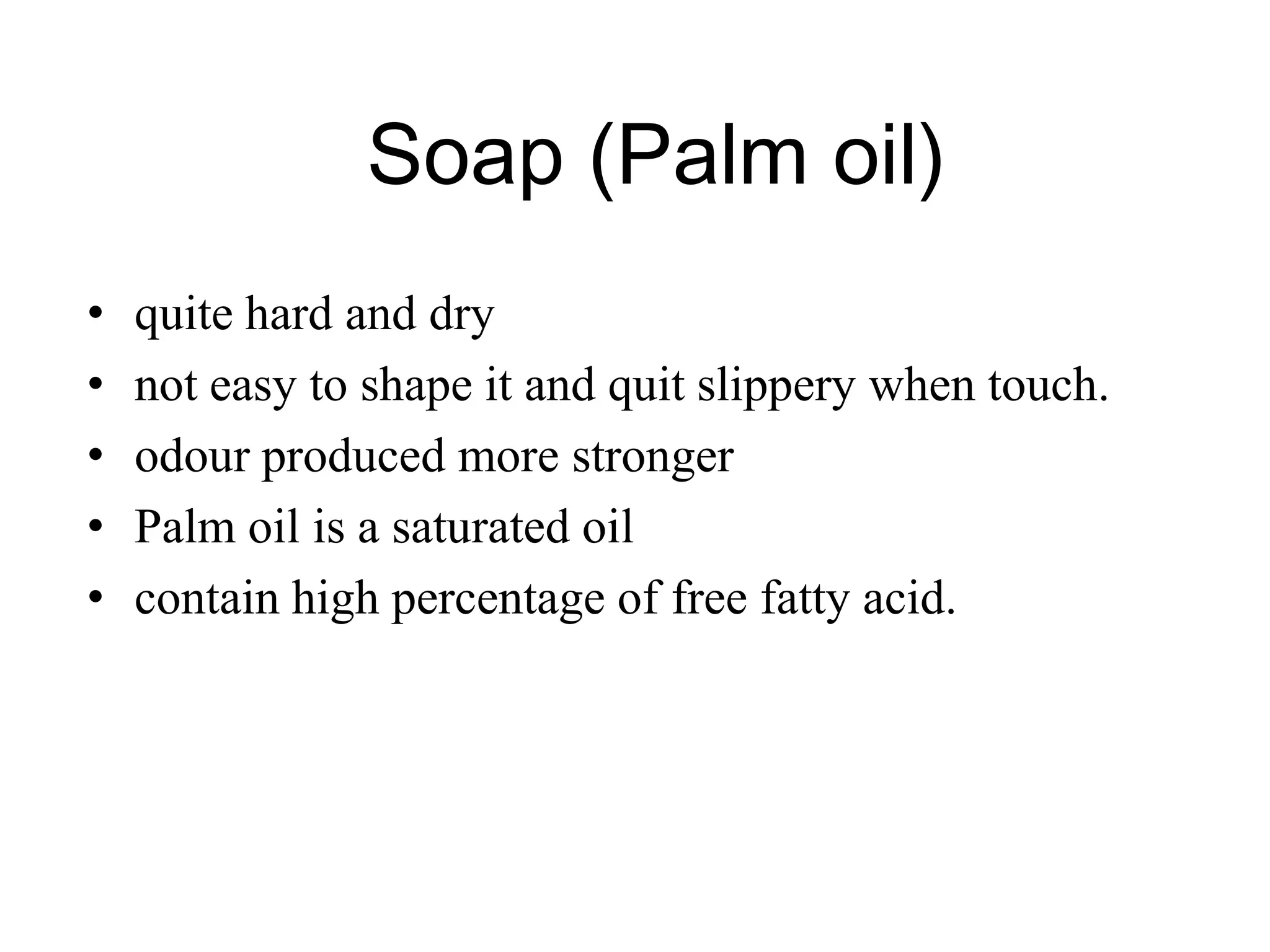 Soap (Palm oil)
• quite hard and dry
• not easy to shape it and quit slippery when touch.
• odour produced more stronger
• Palm oil is a saturated oil
• contain high percentage of free fatty acid.
 