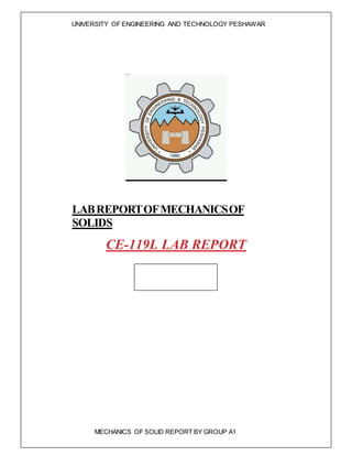 UNIVERSITY OF ENGINEERING AND TECHNOLOGY PESHAWAR
MECHANICS OF SOLID REPORT BY GROUP A1
LABREPORTOFMECHANICSOF
SOLIDS
CE-119L LAB REPORT
 