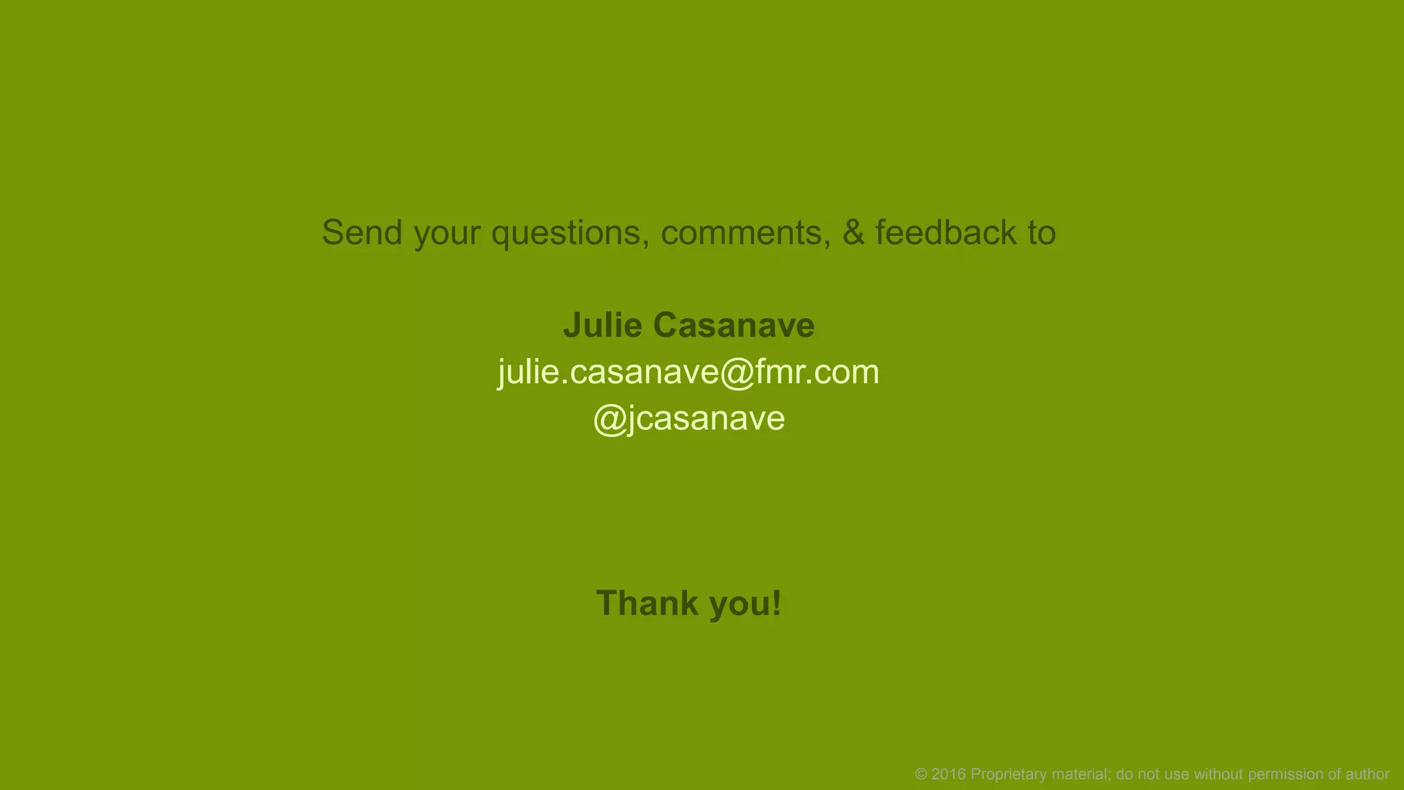 © 2016 Proprietary material; do not use without permission of author
Send your questions, comments, & feedback to
Julie Casanave
julie.casanave@fmr.com
@jcasanave
Thank you!
 
