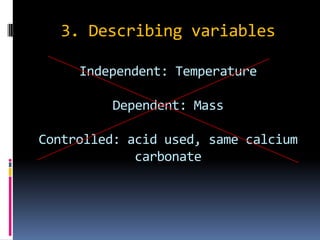 3. Describing variablesIndependent: Temperature Dependent: MassControlled: acid used, same calcium carbonate