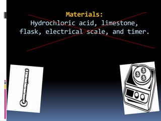 Materials:Hydrochloric acid, limestone, flask, electrical scale, and timer.