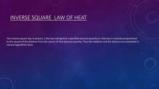 INVERSE SQUARE LAW OF HEAT
The inverse-square law, in physics, is the law stating that a specified physical quantity or intensity is inversely proportional
to the square of the distance from the source of that physical quantity. Thus the radiation and the distance are presented in
natural logarithmic form.
 