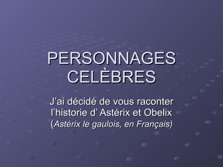 PERSONNAGES CELÈBRES J’ai décidé de vous raconter l’historie d’ Astérix et Obelix ( Astérix le gaulois, en Français) 