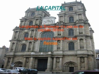 LA CAPITAL Longtemps la Bretagne n‘a pas eu de capitale définie. Mais la capitale aujourd’hui est  Rennes .   