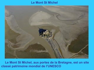 Le Mont St Michel
Le Mont St Michel, aux portes de la Bretagne, est un site
classé patrimoine mondial de l’UNESCO
 