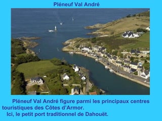 Pléneuf Val André
Pléneuf Val André figure parmi les principaux centres
touristiques des Côtes d’Armor.
Ici, le petit port...