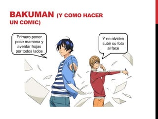 BAKUMAN (Y COMO HACER 
UN COMIC) 
Primero poner 
pose mamona y 
aventar hojas 
por todos lados 
Y no olviden 
subir su foto 
al face 
 