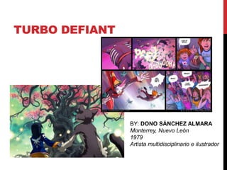 TURBO DEFIANT 
BY: DONO SÁNCHEZ ALMARA 
Monterrey, Nuevo León 
1979 
Artista multidisciplinario e ilustrador 
 