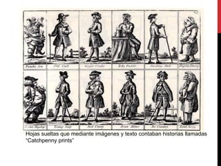 Hojas sueltas que mediante imágenes y texto contaban historias llamadas 
“Catchpenny prints” 
 