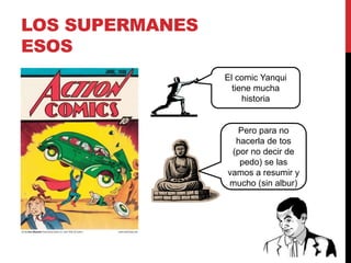LOS SUPERMANES 
ESOS 
El comic Yanqui 
tiene mucha 
historia 
Pero para no 
hacerla de tos 
(por no decir de 
pedo) se las 
vamos a resumir y 
mucho (sin albur) 
 
