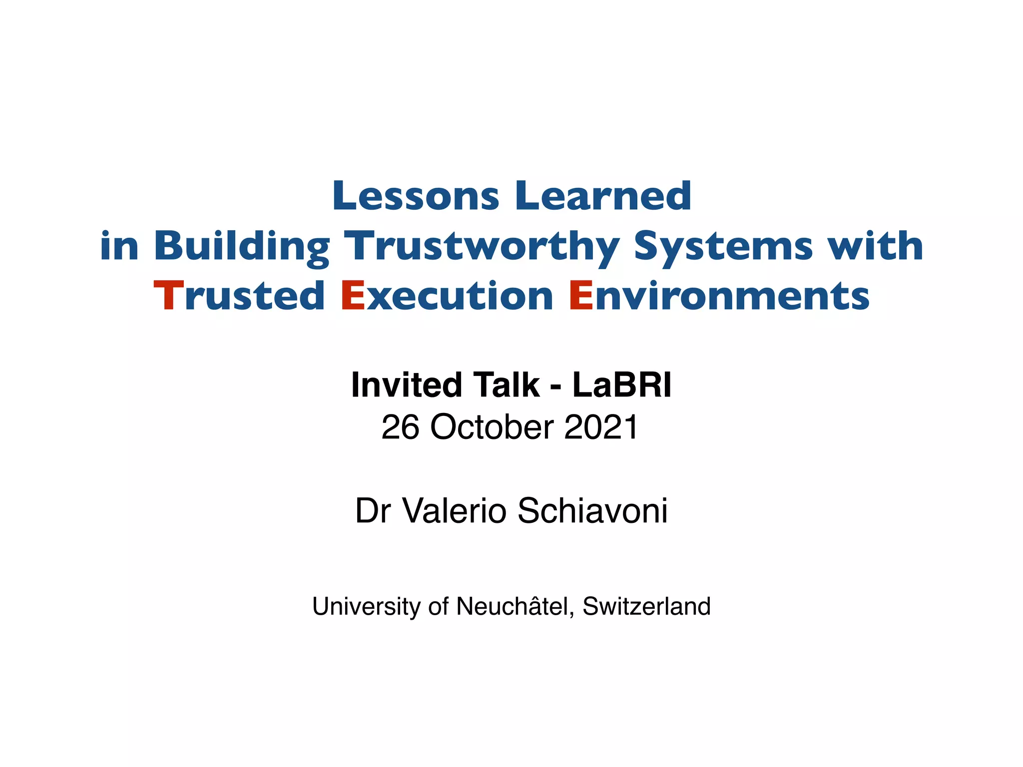 Lessons Learned
 

in Building Trustworthy Systems wit
h

Trusted Execution Environments
Invited Talk - LaBR
I

26 October 202
1

Dr Valerio Schiavon
i

University of Neuchâtel, Switzerland
 